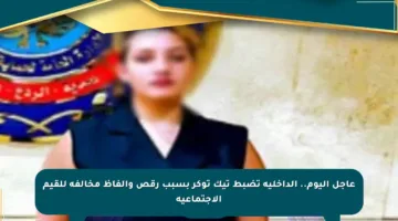 عاجل اليوم.. الداخلية تضبط تيك توكر بسبب رقص وألفاظ مخالفة للقيم الاجتماعية